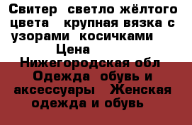 Свитер  светло-жёлтого цвета,  крупная вязка с узорами, косичками,  › Цена ­ 500 - Нижегородская обл. Одежда, обувь и аксессуары » Женская одежда и обувь   